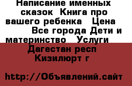 Написание именных сказок! Книга про вашего ребенка › Цена ­ 2 000 - Все города Дети и материнство » Услуги   . Дагестан респ.,Кизилюрт г.